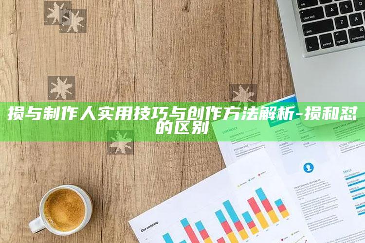 损与制作人实用技巧与创作方法解析-损和怼的区别