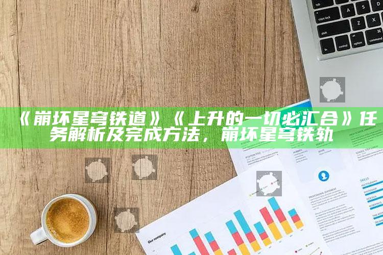 《崩坏星穹铁道》《上升的一切必汇合》任务解析及完成方法，崩坏星穹铁轨