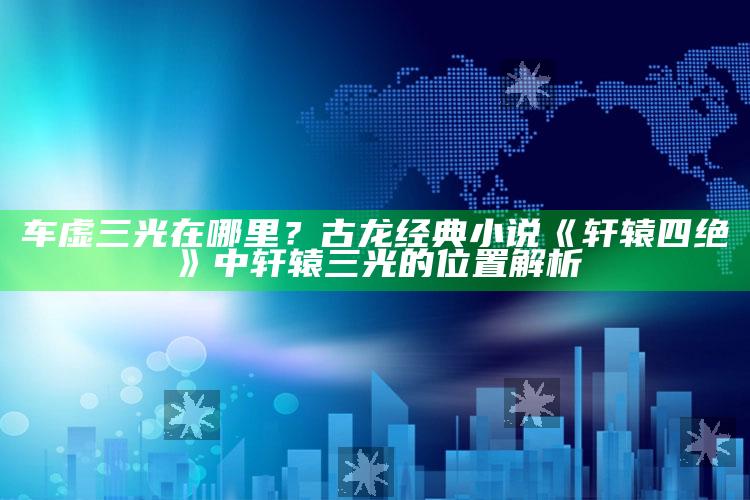 车虚三光在哪里？古龙经典小说《轩辕四绝》中轩辕三光的位置解析