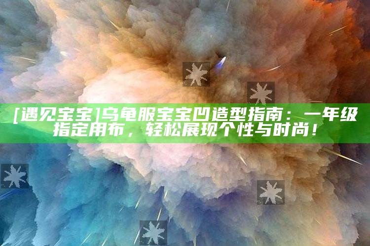 [遇见宝宝]乌龟服宝宝凹造型指南：一年级指定用布，轻松展现个性与时尚！