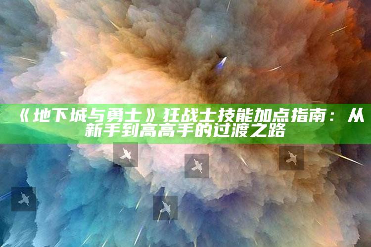 《地下城与勇士》狂战士技能加点指南：从新手到高高手的过渡之路
