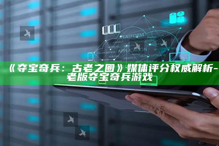 《夺宝奇兵：古老之圈》媒体评分权威解析-老版夺宝奇兵游戏