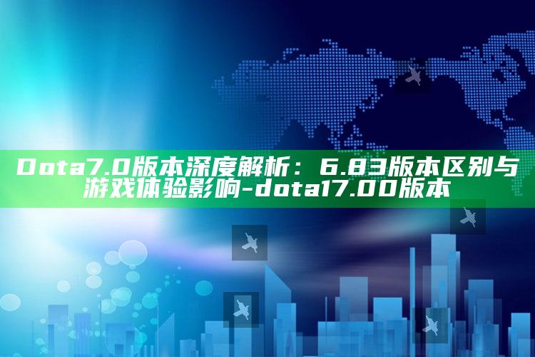 Dota 7.0版本深度解析：6.83版本区别与游戏体验影响-dota1 7.00版本