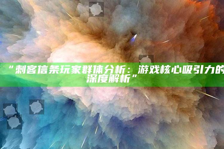 “刺客信条玩家群体检视：游戏核心吸引力的深度解析”
