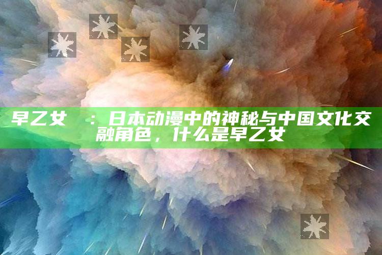 早乙女ルイ：日本动漫中的神秘与中国文化交融角色，什么是早乙女