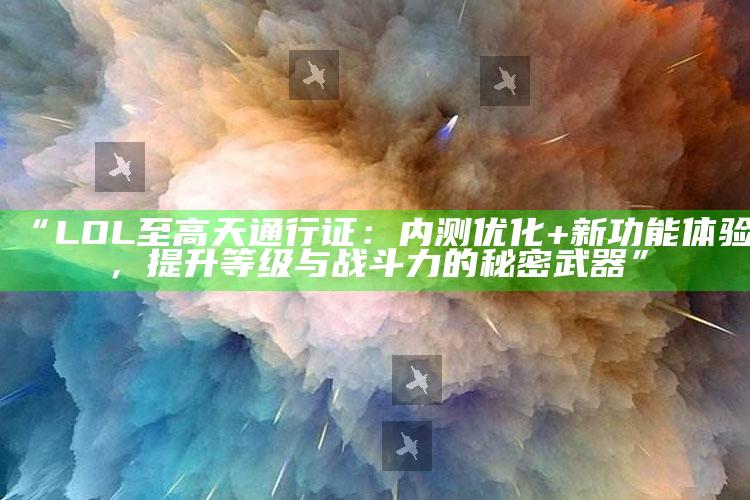“LOL至高天通行证：内测优化+新功能体验，提升等级与战斗力的秘密武器”