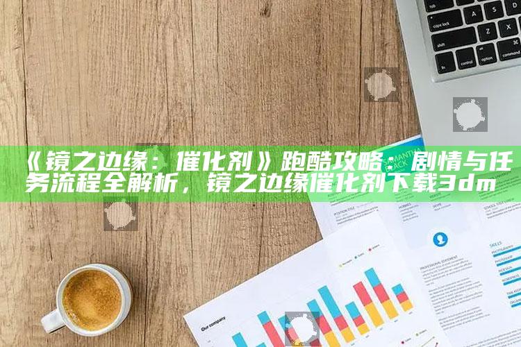 《镜之边缘：催化剂》跑酷攻略：剧情与任务流程全解析，镜之边缘催化剂下载3dm