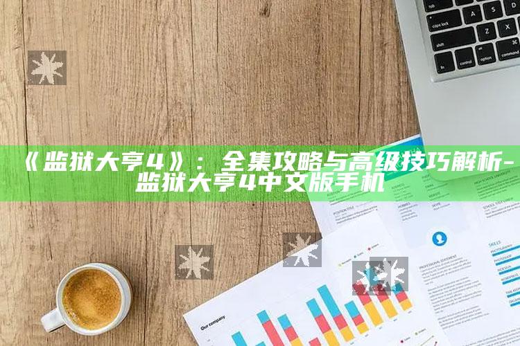 《监狱大亨4》：全集攻略与高级技巧解析-监狱大亨4中文版手机