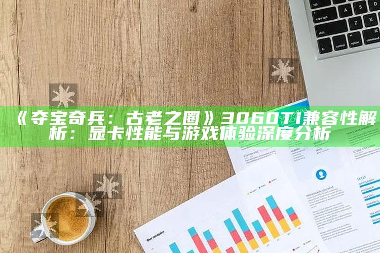 《夺宝奇兵：古老之圈》3060 Ti兼容性解析：显卡性能与游戏体验深度研究