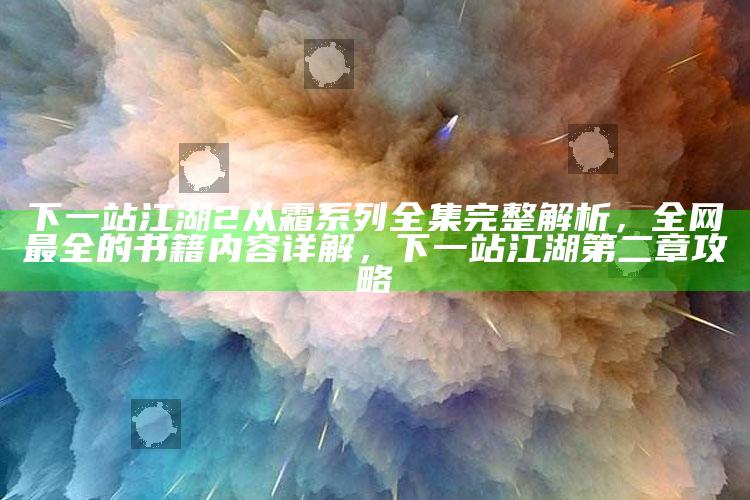下一站江湖2从霜系列全集完整解析，全网最全的书籍内容详解，下一站江湖第二章攻略