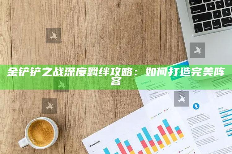 金铲铲之战深度羁绊攻略：如何打造完美阵容
