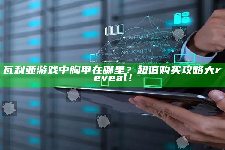 瓦利亚游戏中胸甲在哪里？超值购买攻略大 reveal！