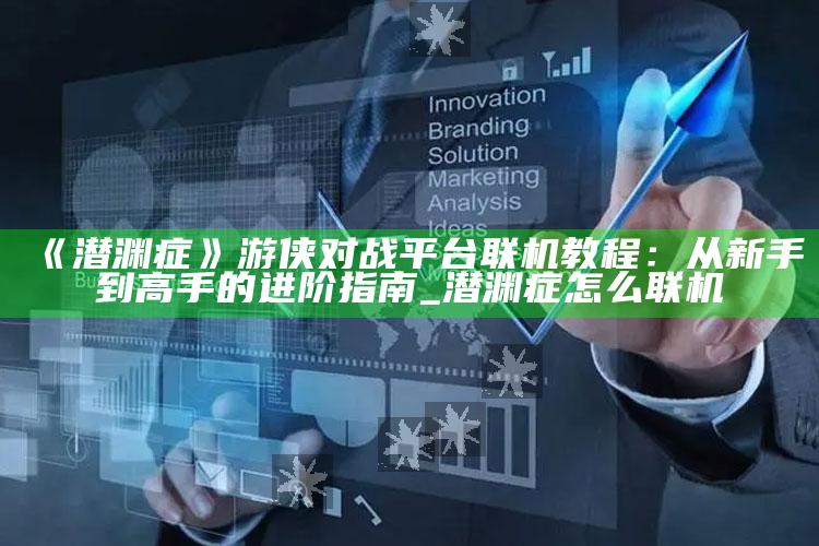 《潜渊症》游侠对战平台联机教程：从新手到高手的进阶指南_潜渊症 怎么联机