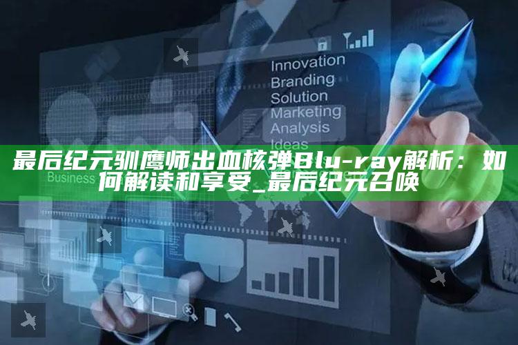 最后纪元驯鹰师出血核弹Blu-ray解析：如何解读和享受_最后纪元 召唤