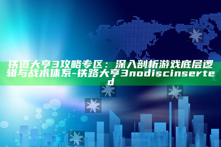 铁道大亨3攻略专区：深入剖析游戏底层逻辑与战术体系-铁路大亨3no disc inserted