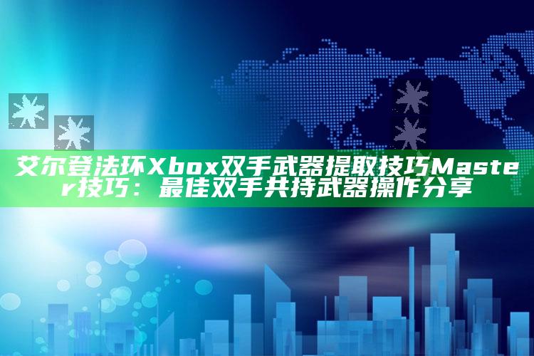 艾尔登法环Xbox双手武器提取技巧 Master技巧：最佳双手共持武器操作分享