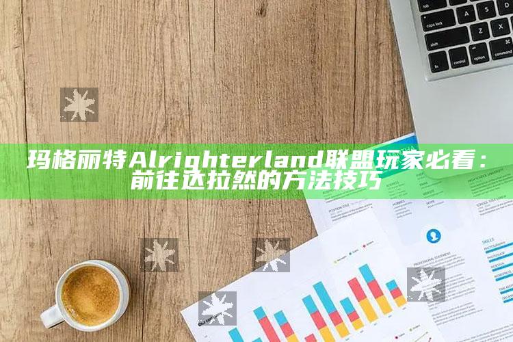 玛格丽特Alrighterland联盟玩家必看：前往达拉然的方法技巧