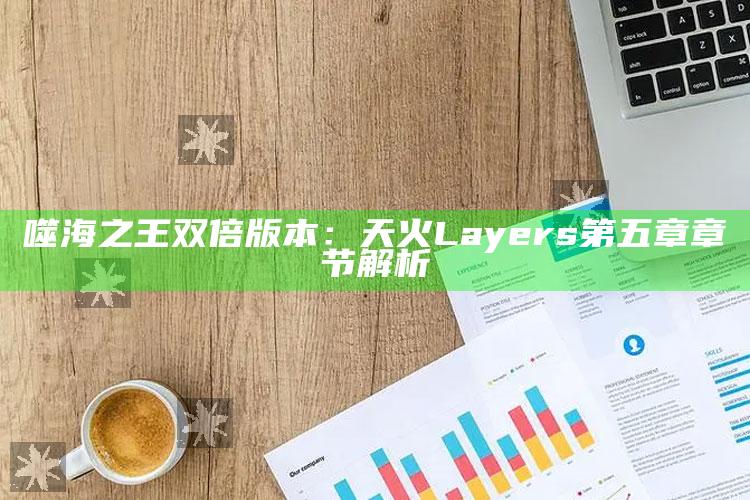噬海之王双倍版本：天火Layers第五章章节解析