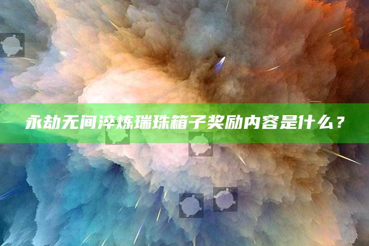 永劫无间淬炼瑞珠箱子奖励内容是什么？
