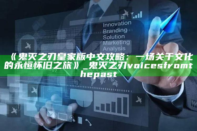 《鬼灭之刃皇家版中文攻略：一场关于文化的永恒怀旧之旅》_鬼灭之刃voices from the past