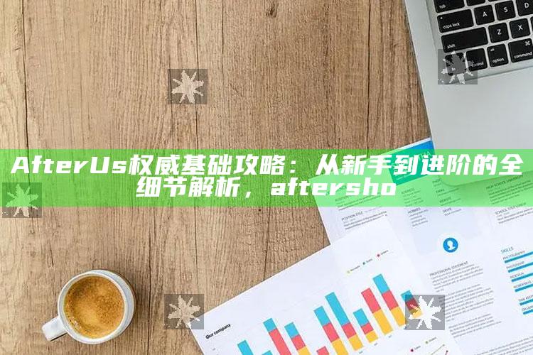 AfterUs权威基础攻略：从新手到进阶的全细节解析，aftersho