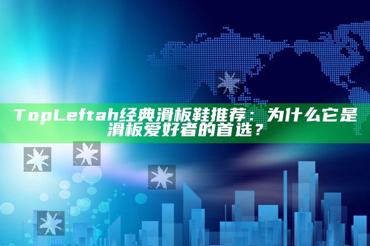 TopLeftah经典滑板鞋推荐：为什么它是滑板爱好者的首选？