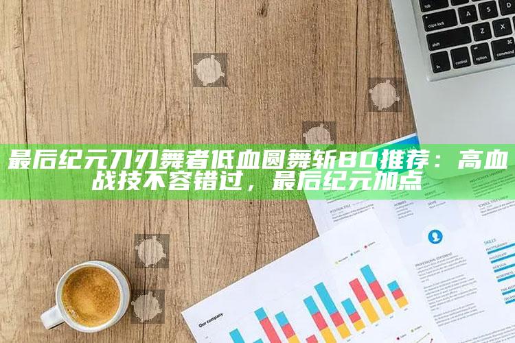 最后纪元刀刃舞者低血圆舞斩BD推荐：高血战技不容错过，最后纪元 加点