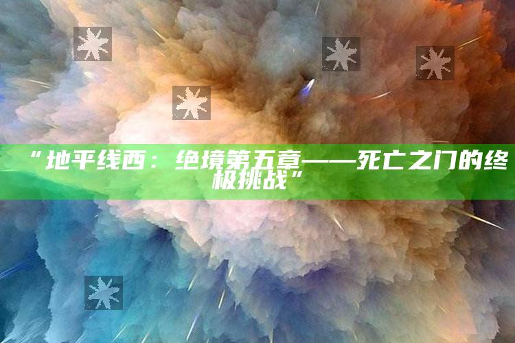“地平线西：绝境第五章——死亡之门的终极难关”