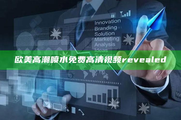 欧美高潮喷水免费高清视频 revealed