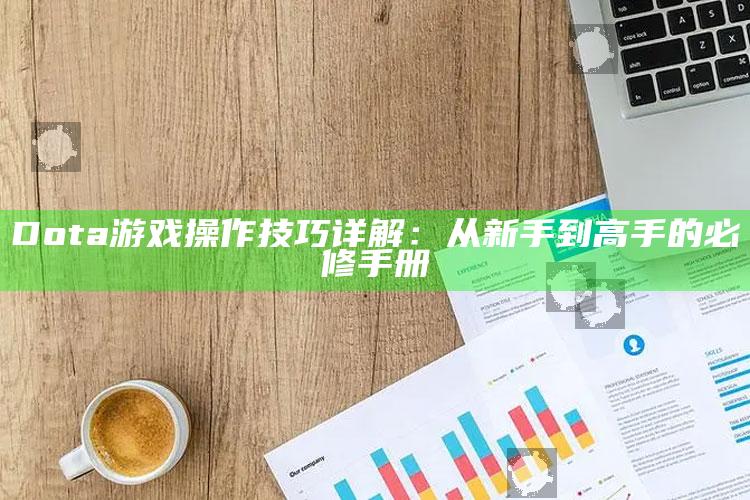 Dota游戏操作技巧详解：从新手到高手的必修手册