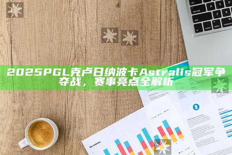 2025 PGL 克卢日纳波卡 Astralis 冠军争夺战，赛事亮点全解析