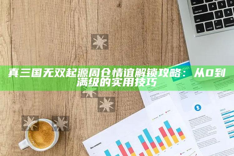 真三国无双起源周仓情谊解锁攻略：从0到满级的实用技巧