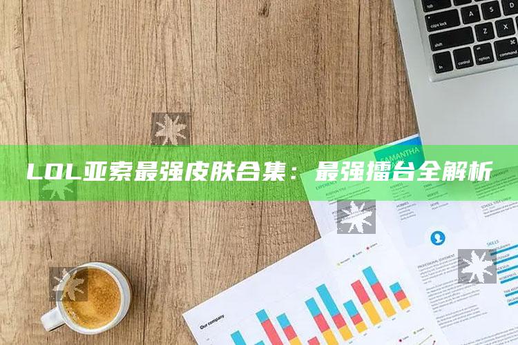LOL 亚索最强皮肤合集：最强擂台全解析