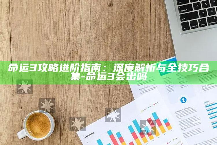 命运3攻略进阶指南：深度解析与全技巧合集-命运3会出吗