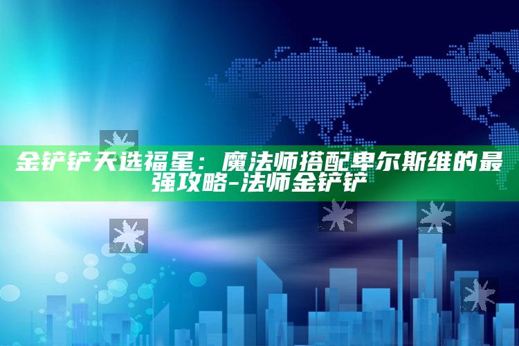 金铲铲天选福星：魔法师搭配卑尔斯维的最强攻略-法师 金铲铲