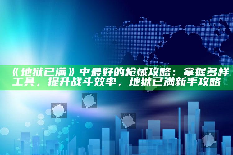《地狱已满》中最好的枪械攻略：掌握多样工具，提升战斗效率，地狱已满新手攻略