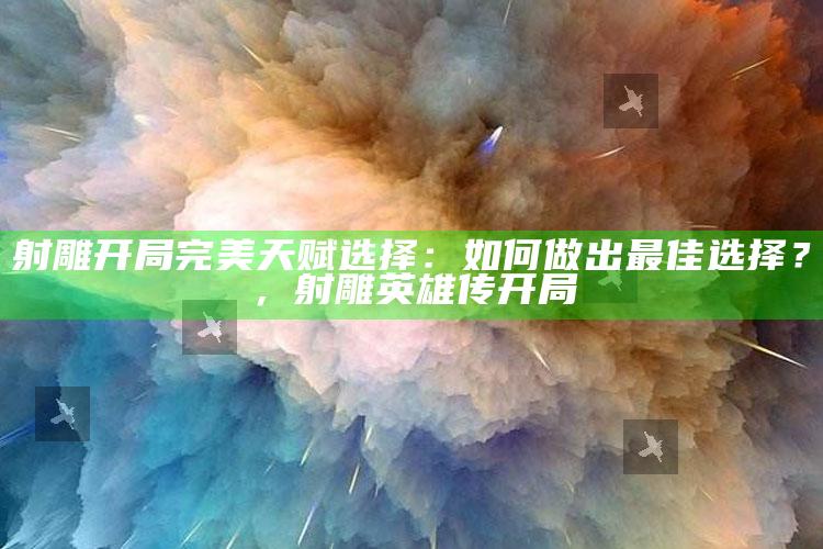 射雕开局完美天赋选择：如何做出最佳选择？，射雕英雄传开局
