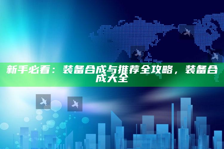 新手必看：装备合成与推荐全攻略，装备合成大全