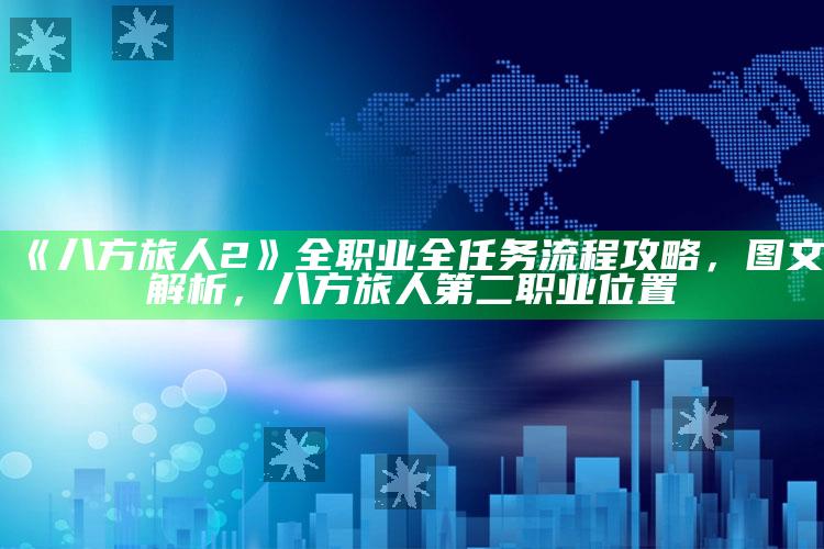 《八方旅人2》全职业全任务流程攻略，图文解析，八方旅人 第二职业位置