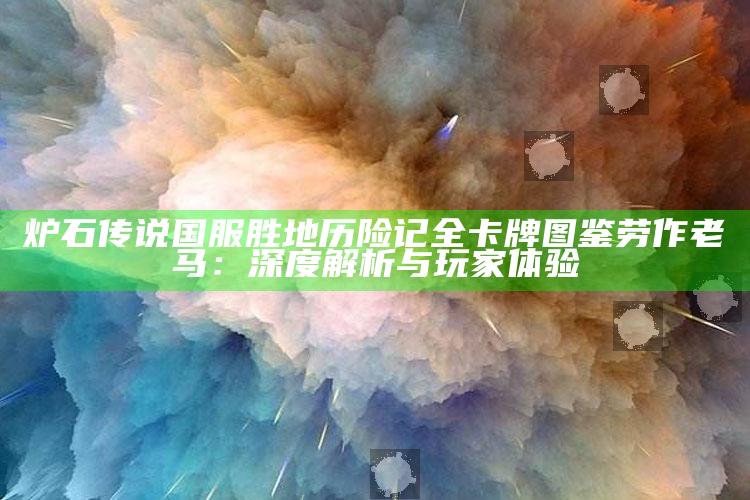 炉石传说 国服胜地历险记全卡牌图鉴 劳作老马：深度解析与玩家体验