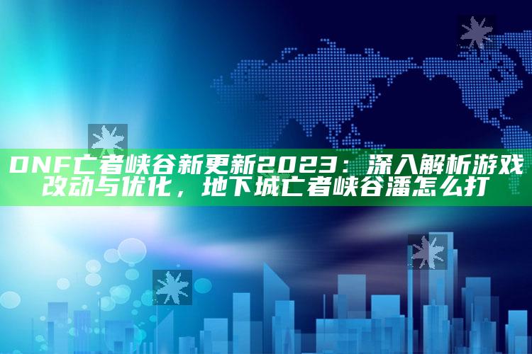 DNF亡者峡谷新更新2023：深入解析游戏改动与优化，地下城亡者峡谷潘怎么打