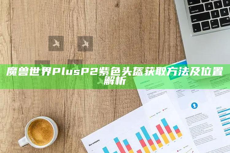 魔兽世界Plus P2紫色头盔获取方法及位置解析