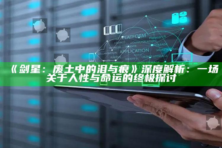 《剑星：废土中的泪与痕》深度解析：一场关于人性与命运的终极探讨
