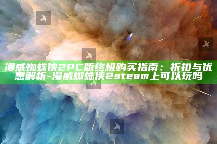 漫威蜘蛛侠2 PC版终极购买指南：折扣与优惠解析-漫威蜘蛛侠2steam上可以玩吗