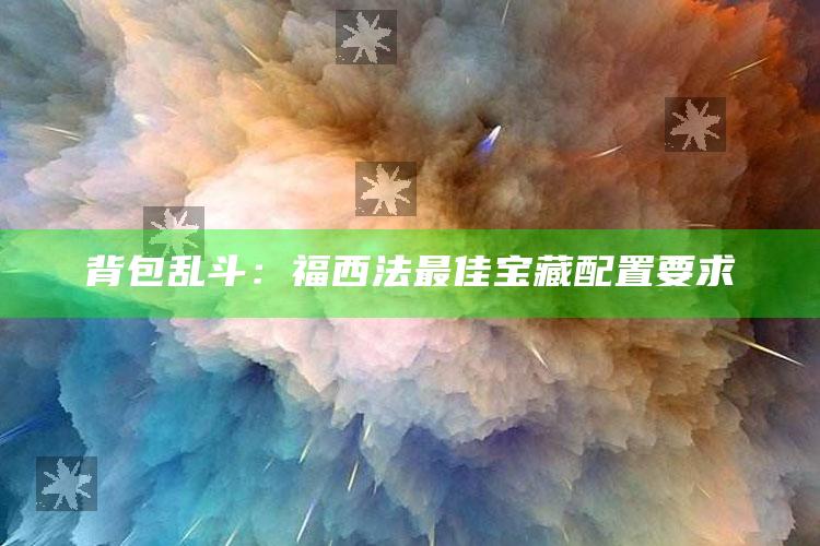 背包乱斗：福西法最佳宝藏配置要求