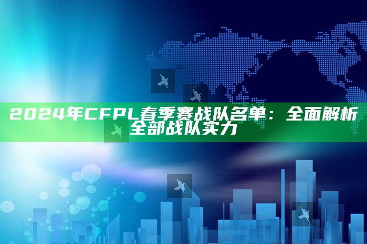 2024年CFPL春季赛战队名单：广泛解析全部战队实力