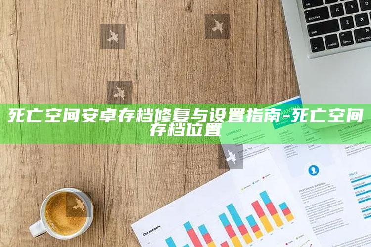 死亡空间安卓存档修复与设置指南-死亡空间存档位置