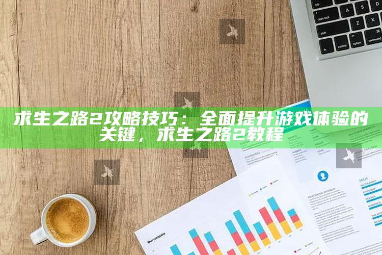 求生之路2攻略技巧：广泛提升游戏体验的关键，求生之路2教程