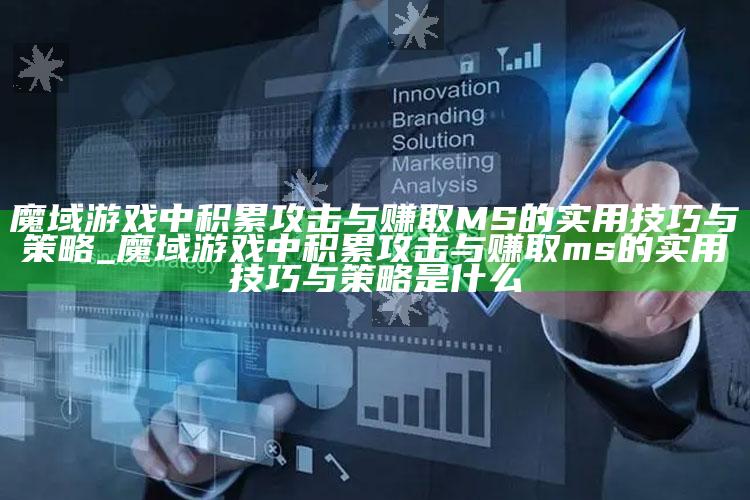 魔域游戏中积累攻击与赚取MS的实用技巧与策略_魔域游戏中积累攻击与赚取ms的实用技巧与策略是什么