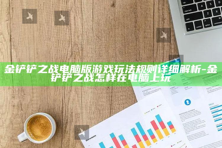 金铲铲之战电脑版游戏玩法规则详细解析-金铲铲之战怎样在电脑上玩